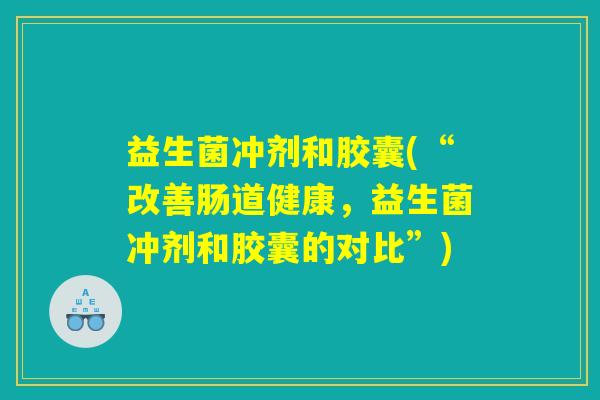 益生菌冲剂和胶囊(“改善肠道健康,益生菌冲剂和胶囊的对比”) 益生菌冲剂和胶囊(“改善肠道健康,益生菌冲剂和胶囊的对比”)