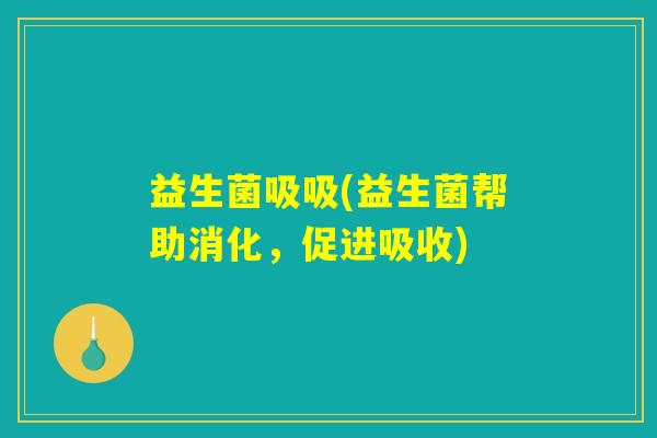 益生菌吸吸(益生菌帮助消化,促进吸收) 益生菌吸吸(益生菌帮助消化,促进吸收)