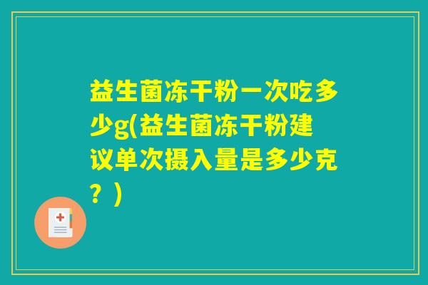益生菌冻干粉一次吃多少g(益生菌冻干粉建议单次摄入量是多少克?) 益生菌冻干粉一次吃多少g(益生菌冻干粉建议单次摄入量是多少克?)