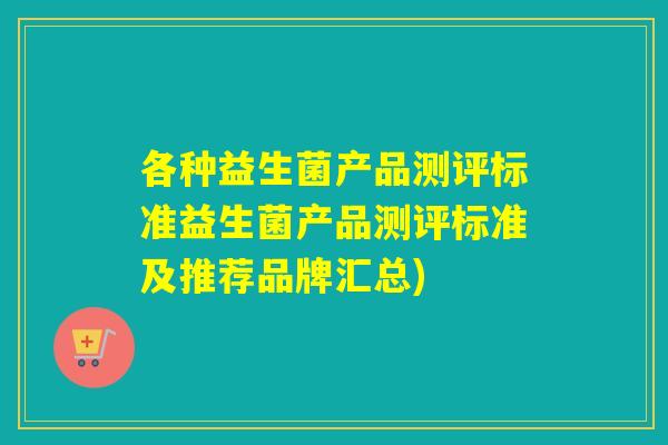 各种益生菌产品测评标准益生菌产品测评标准及推荐品牌汇总)
