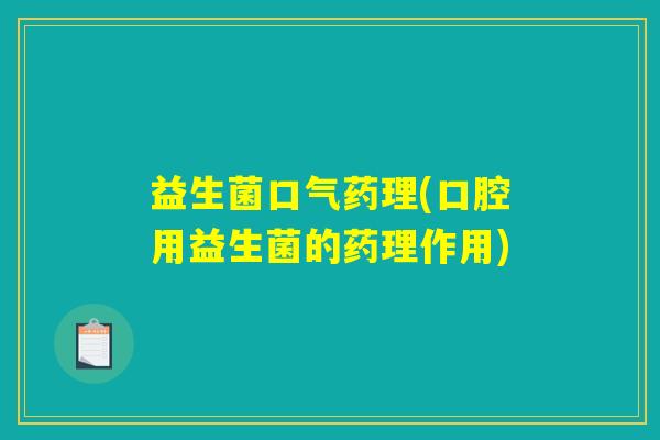 益生菌口气药理(口腔用益生菌的药理作用)