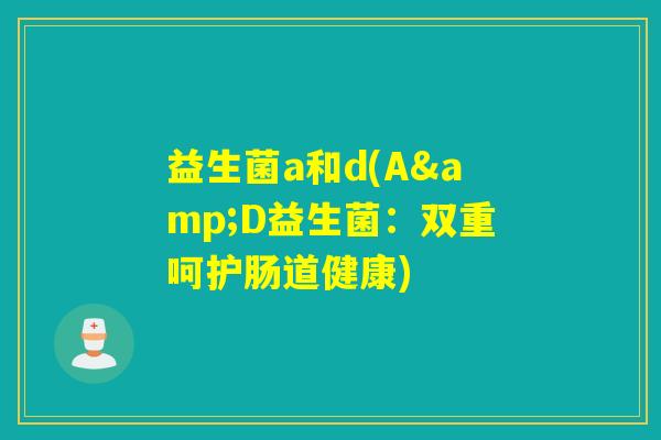益生菌a和d(A&D益生菌：双重呵护肠道健康)