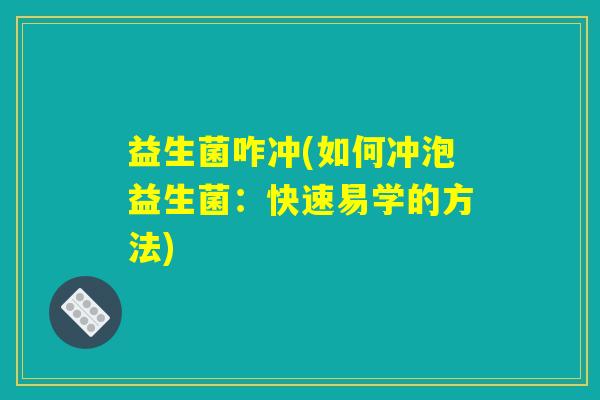 益生菌咋冲(如何冲泡益生菌:快速易学的方法) 益生菌咋冲(如何冲泡益生菌:快速易学的方法)