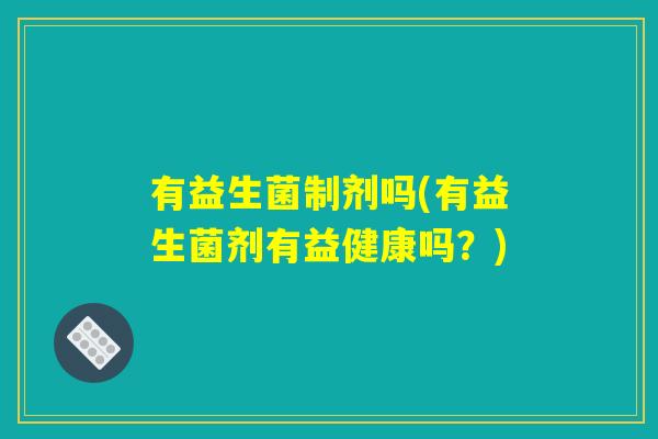 有益生菌制剂吗(有益生菌剂有益健康吗？)