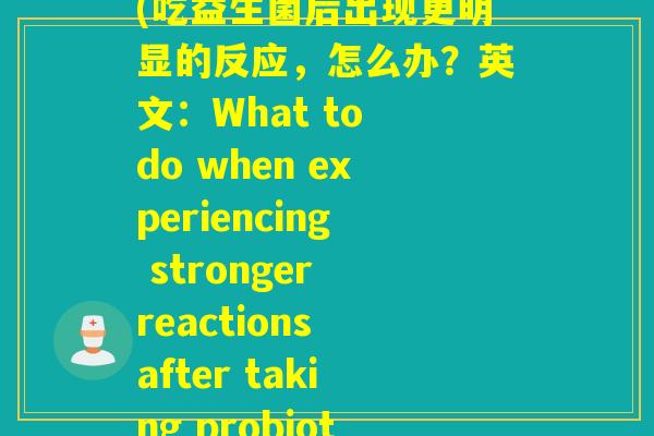 益生菌吃完了反应变大(吃益生菌后出现更明显的反应，怎么办？英文：What to do when experiencing stronger reactions after taking probiotics)