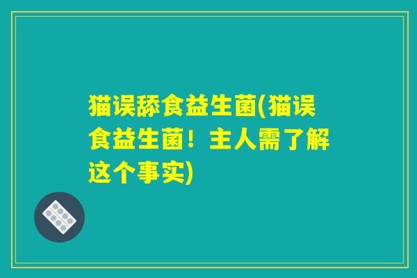 猫误舔食益生菌(猫误食益生菌！主人需了解这个事实)