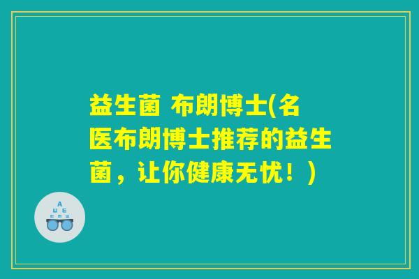 益生菌 布朗博士(名医布朗博士推荐的益生菌,让你健康无忧!) 益生菌 布朗博士(名医布朗博士推荐的益生菌,让你健康无忧!)