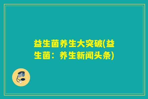 益生菌养生大突破(益生菌:养生新闻头条) 益生菌养生大突破(益生菌:养生新闻头条)