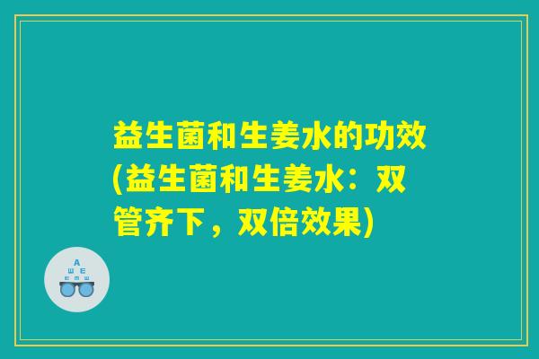 益生菌和生姜水的功效(益生菌和生姜水：双管齐下，双倍效果)