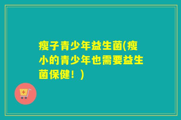 瘦子青少年益生菌(瘦小的青少年也需要益生菌保健!) 瘦子青少年益生菌(瘦小的青少年也需要益生菌保健!)