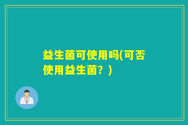 益生菌可使用吗(可否使用益生菌?) 益生菌可使用吗(可否使用益生菌?)