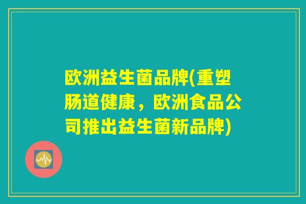欧洲益生菌品牌(重塑肠道健康,欧洲食品公司推出益生菌新品牌) 欧洲益生菌品牌(重塑肠道健康,欧洲食品公司推出益生菌新品牌)