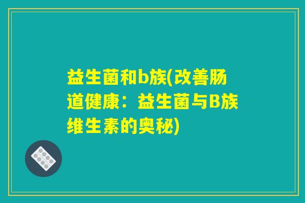 益生菌和b族(改善肠道健康：益生菌与B族维生素的奥秘)
