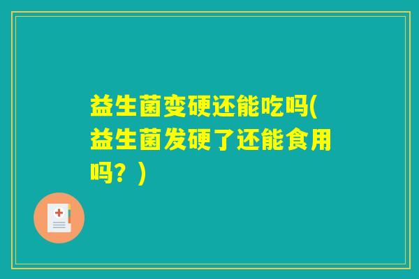 益生菌变硬还能吃吗(益生菌发硬了还能食用吗?) 益生菌变硬还能吃吗(益生菌发硬了还能食用吗?)