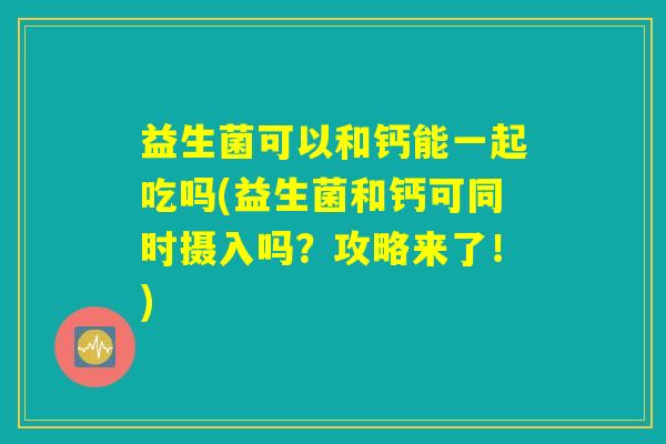 益生菌可以和钙能一起吃吗(益生菌和钙可同时摄入吗?攻略来了!) 益生菌可以和钙能一起吃吗(益生菌和钙可同时摄入吗?攻略来了!)