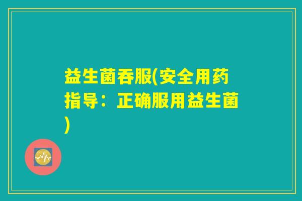 益生菌吞服(安全用药指导：正确服用益生菌)