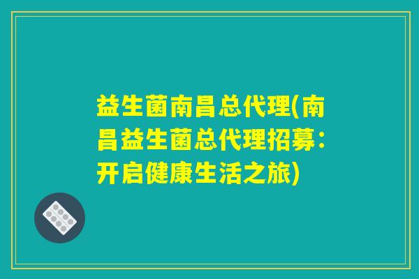 益生菌南昌总代理(南昌益生菌总代理招募：开启健康生活之旅)