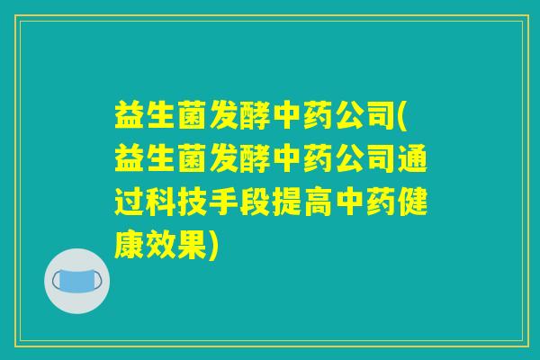 益生菌发酵中药公司(益生菌发酵中药公司通过科技手段提高中药健康效果)