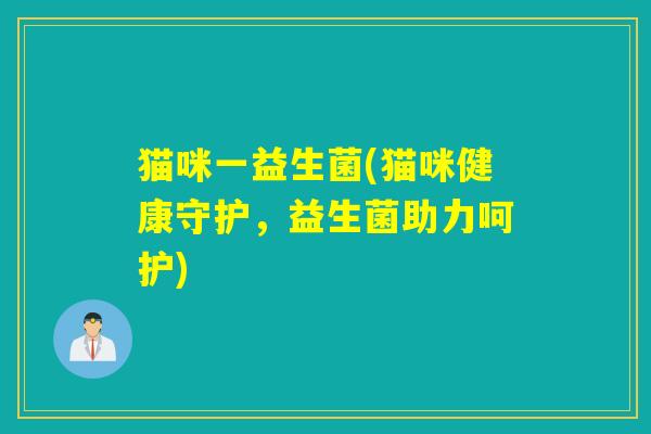 猫咪一益生菌(猫咪健康守护，益生菌助力呵护)
