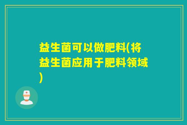 益生菌可以做肥料(将益生菌应用于肥料领域)