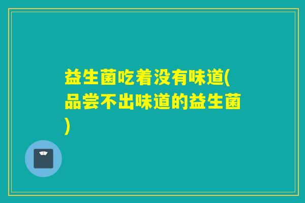 益生菌吃着没有味道(品尝不出味道的益生菌)