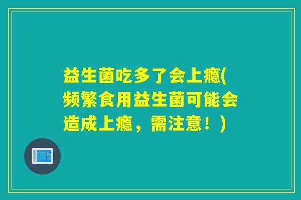 益生菌吃多了会上瘾(频繁食用益生菌可能会造成上瘾，需注意！)