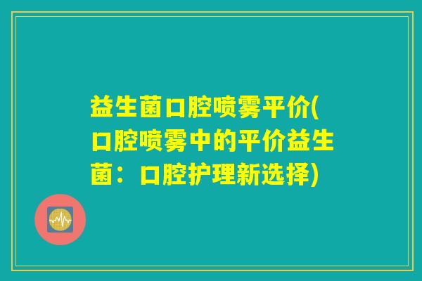益生菌口腔喷雾平价(口腔喷雾中的平价益生菌：口腔护理新选择)