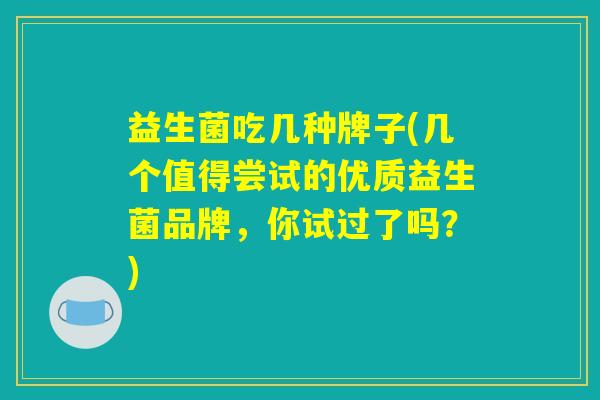 益生菌吃几种牌子(几个值得尝试的优质益生菌品牌，你试过了吗？)