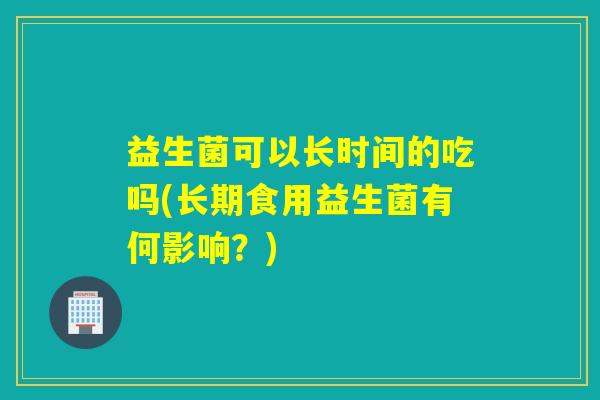 益生菌可以长时间的吃吗(长期食用益生菌有何影响？)
