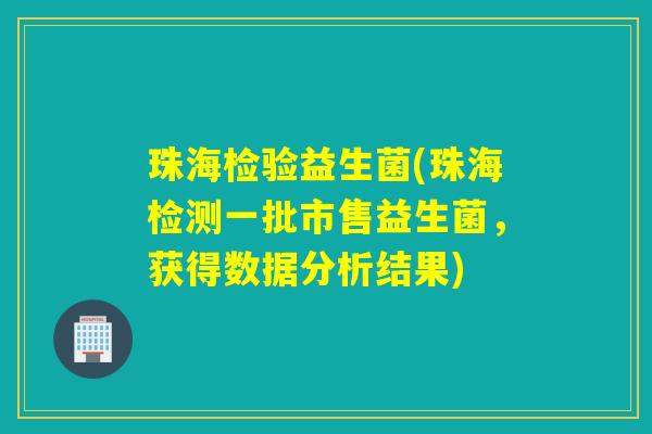 珠海检验益生菌(珠海检测一批市售益生菌，获得数据分析结果)