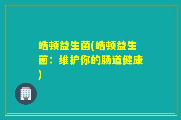 皓顿益生菌(皓顿益生菌：维护你的肠道健康)