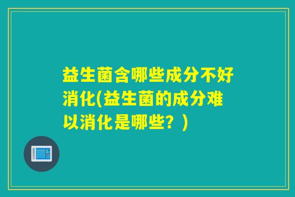 益生菌含哪些成分不好消化(益生菌的成分难以消化是哪些？)