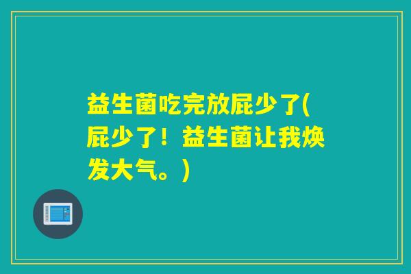 益生菌吃完放屁少了(屁少了！益生菌让我焕发大气。)