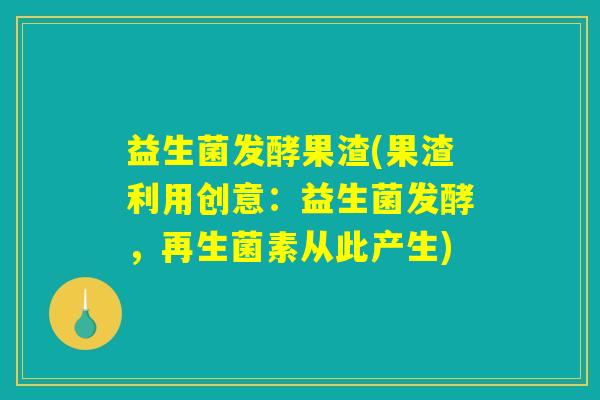 益生菌发酵果渣(果渣利用创意：益生菌发酵，再生菌素从此产生)