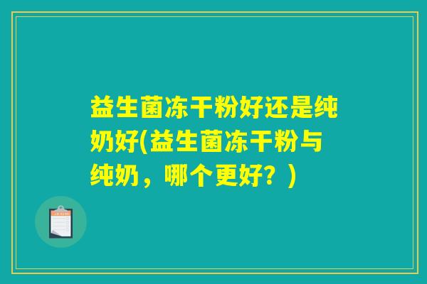 益生菌冻干粉好还是纯奶好(益生菌冻干粉与纯奶，哪个更好？)