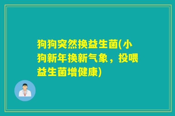 狗狗突然换益生菌(小狗新年换新气象,投喂益生菌增健康) 狗狗突然换益生菌(小狗新年换新气象,投喂益生菌增健康)