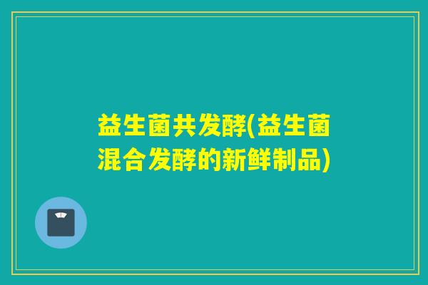 益生菌共发酵(益生菌混合发酵的新鲜制品)