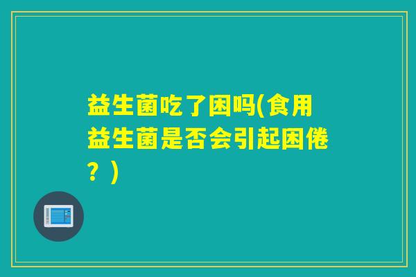 益生菌吃了困吗(食用益生菌是否会引起困倦？)