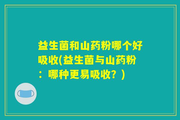 益生菌和山药粉哪个好吸收(益生菌与山药粉：哪种更易吸收？)