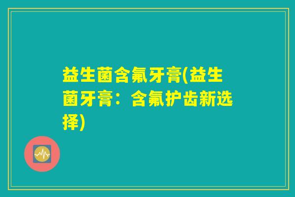 益生菌含氟牙膏(益生菌牙膏：含氟护齿新选择)
