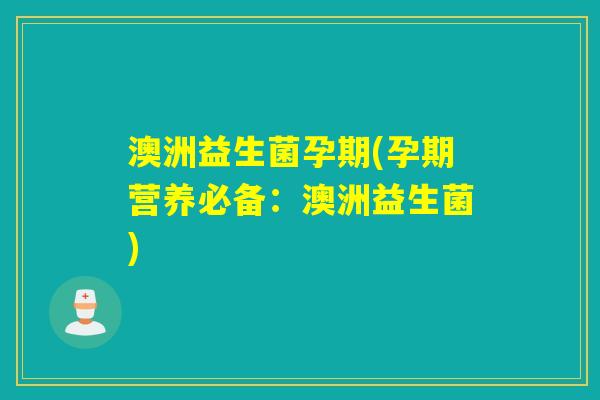 澳洲益生菌孕期(孕期营养必备：澳洲益生菌)