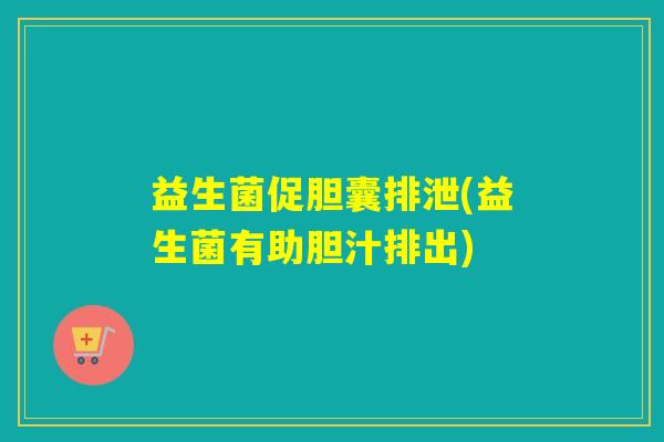 益生菌促胆囊排泄(益生菌有助胆汁排出)