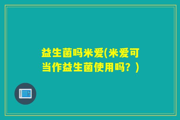 益生菌吗米爱(米爱可当作益生菌使用吗？)