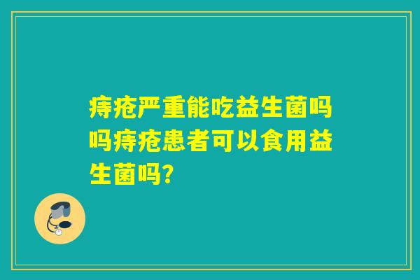 痔疮严重能吃益生菌吗吗痔疮患者可以食用益生菌吗？