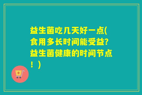 益生菌吃几天好一点(食用多长时间能受益？益生菌健康的时间节点！)