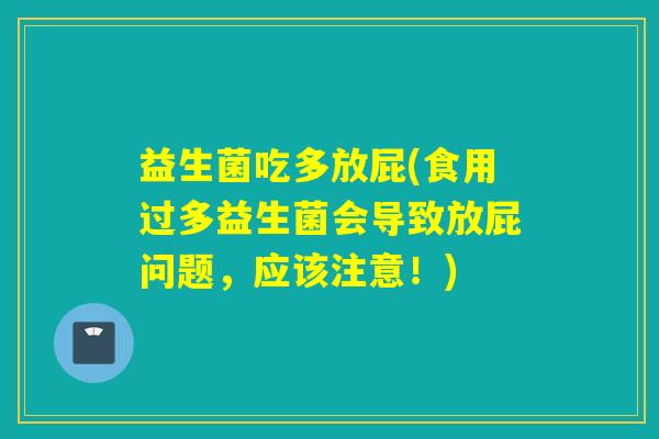 益生菌吃多放屁(食用过多益生菌会导致放屁问题，应该注意！)