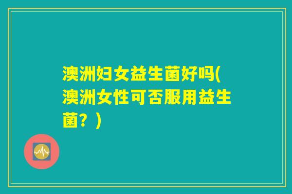 澳洲妇女益生菌好吗(澳洲女性可否服用益生菌？)