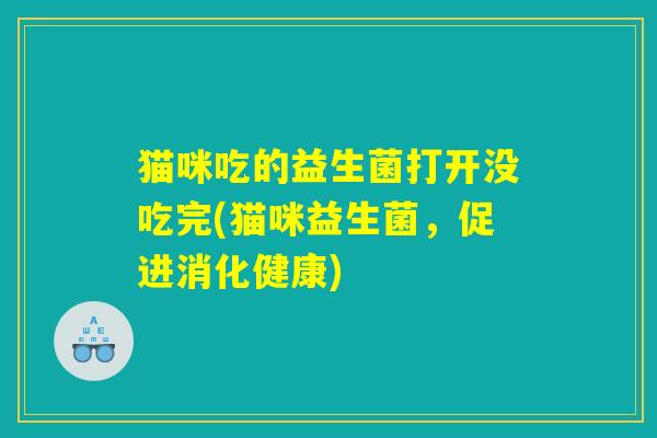 猫咪吃的益生菌打开没吃完(猫咪益生菌,促进消化健康) 猫咪吃的益生菌打开没吃完(猫咪益生菌,促进消化健康)