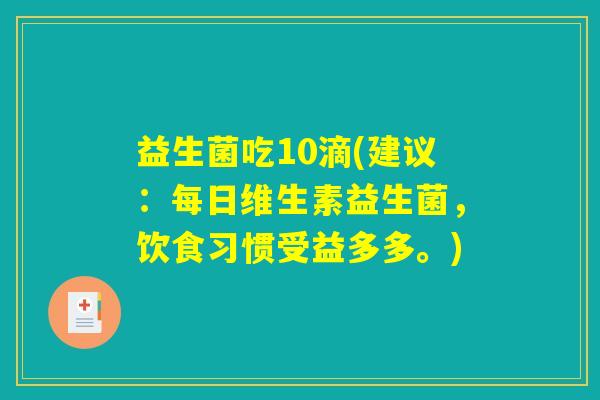 益生菌吃10滴(建议：每日维生素益生菌，饮食习惯受益多多。)