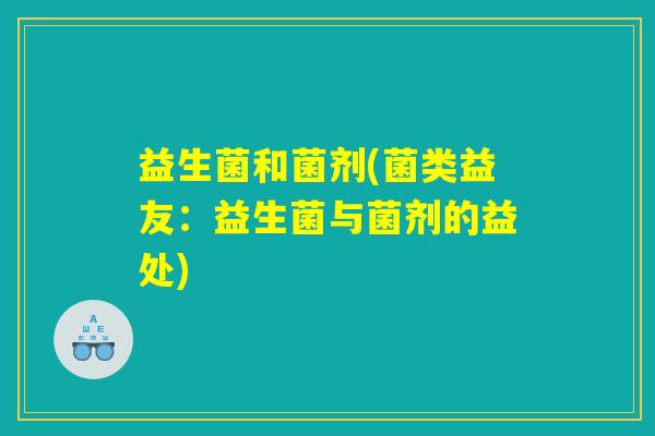 益生菌和菌剂(菌类益友:益生菌与菌剂的益处) 益生菌和菌剂(菌类益友:益生菌与菌剂的益处)